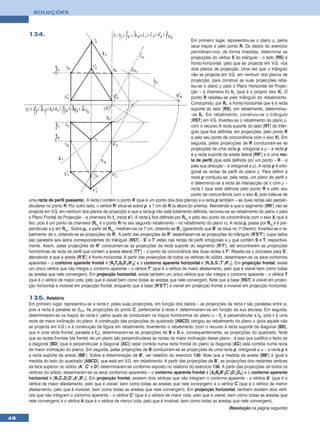 SOLUÇÕES



     134.
                                                                                                     Em primeiro lugar, representou-se o plano ρ, pelos
                                                                                                     seus traços e pelo ponto R. Os dados do exercício
                                                                                                     permitiram-nos, de forma imediata, determinar as
                                                                                                     projecções do vértice S do triângulo – o lado [RS] é
                                                                                                     fronto-horizontal, pelo que se projecta em V.G. nos
                                                                                                     dois planos de projecção. Uma vez que o triângulo
                                                                                                     não se projecta em V.G. em nenhum dos planos de
                                                                                                     projecção, para construir as suas projecções reba-
                                                                                                     teu-se o plano ρ para o Plano Horizontal de Projec-
                                                                                                     ção – a charneira foi hρ (que é o próprio eixo X). O
                                                                                                     ponto R rebateu-se pelo triângulo do rebatimento.
                                                                                                     Conduzindo, por Rr, a fronto-horizontal que é a recta
                                                                                                     suporte do lado [RS], em rebatimento, determinou-
                                                                                                     -se Sr . Em rebatimento, construiu-se o triângulo
                                                                                                     [RST] em V.G. Inverteu-se o rebatimento do plano ρ,
                                                                                                     com o recurso À recta suporte do lado [RT] do triân-
                                                                                                     gulo (que fica definida, em projecções, pelo ponto R
                                                                                                     e pelo seu ponto de concorrência com o eixo X). Em
                                                                                                     seguida, pelas projecções de R conduziram-se as
                                                                                                     projecções de uma recta p, ortogonal a ρ – a recta p
                                                                                                     é a recta suporte da aresta lateral [RR’] e é uma rec-
                                                                                                     ta de perfil (que está definida por um ponto – R – e
                                                                                                     pela sua direcção – é ortogonal a ρ). A recta p é orto-
                                                                                                     gonal às rectas de perfil do plano ρ. Para definir a
                                                                                                     recta p conduziu-se, pela recta, um plano de perfil π
                                                                                                     e determinou-se a recta de intersecção de π com ρ –
                                                                                                     recta i (que está definida pelo ponto R e pelo seu
                                                                                                     ponto de concorrência com o eixo X, pois trata-se de
     uma recta de perfil passante). A recta i contém o ponto R (que é um ponto dos dois planos) e a recta p também – as duas rectas são perpen-
     diculares no ponto R. Por outro lado, ο vértice R’ situa-se sobre p, a 7 cm de R (a altura do prisma). Atendendo a que o segmento [RR’] não se
     projecta em V.G. em nenhum dos planos de projecção e que a recta p não está totalmente definida, recorreu-se ao rebatimento do plano π para
     o Plano Frontal de Projecção – a charneira foi fπ (recta e’). A recta ir fica definida por Rr1 e pelo seu ponto de concorrência com o eixo X, que é
     fixo, pois é um ponto da charneira (Rr1 é o ponto R no seu segundo rebatimento – no rebatimento do plano π). A recta pr passa por Rr1 e é per-
     pendicular a ir em Rr1. Sobre pr, a partir de Rr1, mediram-se os 7 cm, obtendo-se B’r (garantindo que B’ se situa no 1o Diedro). Inverteu-se o re-
     batimento de π, obtendo-se as projecções de R’. A partir das projecções de R’ desenharam-se as projecções do triângulo [R’S’T’], cujos lados
     são paralelos aos lados correspondentes do triângulo [RST] - S’ e T’ estão nas rectas de perfil ortogonais a ρ que contêm S e T, respectiva-
     mente. Assim, pelas projecções de R’ conduziram-se as projecções da recta suporte do segmento [R’T’], até encontrarem as projecções
     homónimas da recta de perfil que contem a aresta lateral [TT’] – o ponto de concorrência das duas rectas é T’. Repetiu-se o processo para S’,
     atendendo a que a aresta [R’S’] é fronto-horizontal. A partir das projecções de todos os vértices do sólido, desenharam-se os seus contornos
     aparentes – o contorno aparente frontal é [R2T2S2S’2R’2] e o contorno aparente horizontal é [R1S1S’1T’1R’1]. Em projecção frontal, existe
     um único vértice que não integra o contorno aparente – o vértice T’ (que é o vértice de maior afastamento, pelo que é visível bem como todas
     as arestas que nele convergem). Em projecção horizontal, existe também um único vértice que não integra o contorno aparente – o vértice T
     (que é o vértice de maior cota, pelo que é visível bem como todas as arestas que nele convergem. Note que a base [RST] é visível em projec-
     ção horizontal e invisível em projecção frontal, enquanto que a base [R’S’T’] é visível em projecção frontal e invisível em projecção horizontal.

     135. Relatório
     Em primeiro lugar, representou-se a recta r, pelas suas projecções, em função dos dados – as projecções da recta r são paralelas entre si,
     pois a recta é paralela ao β2/4. As projecções do ponto C, pertencente à recta r, determinaram-se em função da sua abcissa. Em seguida,
     determinaram-se os traços da recta r, pelos quais se conduziram os traços homónimos do plano α – fα é perpendicular a r2, pois r é uma
     recta de maior inclinação do plano. A construção das projecções do quadrado [ABCD] obrigou ao rebatimento do plano α (pois aquele não
     se projecta em V.G.) e à construção da figura em rebatimento. Invertendo o rebatimento (com o recurso à recta suporte da diagonal [BD],
     que é uma recta frontal, paralela a fα), determinaram-se as projecções de B e D e, consequentemente, as projecções do quadrado. Note
     que as rectas frontais (de frente) de um plano são perpendiculares às rectas de maior inclinação desse plano – é isso que justifica o facto de
     a diagonal [BD] (que é perpendicular à diagonal [AC]) estar contida numa recta frontal do plano (a diagonal [AC] está contida numa recta
     de maior inclinação do plano). Em seguida, pelas projecções de B conduziram-se as projecções de uma recta p, ortogonal a α – a recta p é
     a recta suporte da aresta [BB’]. Sobre a determinação de B’, ver relatório do exercício 130. Note que a medida da aresta [BB’] é igual à
     medida do lado do quadrado [ABCD], que está em V.G. em rebatimento. A partir das projecções de B’, as projecções dos restantes vértices
     da face superior do sólido (A’, C’ e D’) determinaram-se conforme exposto no relatório do exercício 130. A partir das projecções de todos os
     vértices do sólido, desenharam-se os seus contornos aparentes – o contorno aparente frontal é [A2B2B’2C’2D’2D2] e o contorno aparente
     horizontal é [B1C1D1D’1A’1B’1]. Em projecção frontal, existem dois vértices que não integram o contorno aparente – o vértice A’ (que é o
     vértice de maior afastamento, pelo que é visível, bem como todas as arestas que nele convergem) e o vértice C (que é o vértice de menor
     afastamento, pelo que é invisível, bem como todas as arestas que nele convergem). Em projecção horizontal, também existem dois vérti-
     ces que não integram o contorno aparente – o vértice C’ (que é o vértice de maior cota, pelo que é visível, bem como todas as arestas que
     nele convergem) e o vértice A (que é o vértice de menor cota, pelo que é invisível, bem como todas as arestas que nele convergem).
                                                                                                                         (Resolução na página seguinte)

48
 