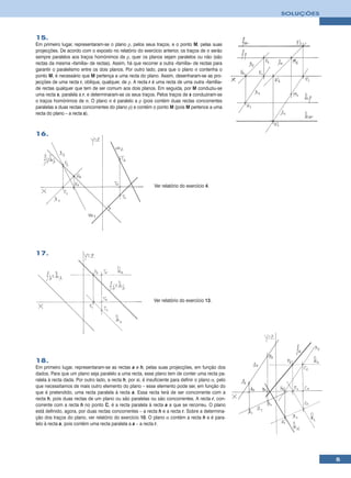 SOLUÇÕES



15.
Em primeiro lugar, representaram-se o plano ρ, pelos seus traços, e o ponto M, pelas suas
projecções. De acordo com o exposto no relatório do exercício anterior, os traços de σ serão
sempre paralelos aos traços homónimos de ρ, quer os planos sejam paralelos ou não (são
rectas da mesma «família» de rectas). Assim, há que recorrer a outra «família» de rectas para
garantir o paralelismo entre os dois planos. Por outro lado, para que o plano σ contenha o
ponto M, é necessário que M pertença a uma recta do plano. Assim, desenharam-se as pro-
jecções de uma recta r, oblíqua, qualquer, de ρ. A recta r é uma recta de uma outra «família»
de rectas qualquer que tem de ser comum aos dois planos. Em seguida, por M conduziu-se
uma recta s, paralela a r, e determinaram-se os seus traços. Pelos traços de s conduziram-se
o traços homónimos de σ. O plano σ é paralelo a ρ (pois contém duas rectas concorrentes
paralelas a duas rectas concorrentes do plano ρ) e contém o ponto M (pois M pertence a uma
recta do plano – a recta s).



16.




                                                             Ver relatório do exercício 4.




17.




                                                             Ver relatório do exercício 13.




18.
Em primeiro lugar, representaram-se as rectas a e h, pelas suas projecções, em função dos
dados. Para que um plano seja paralelo a uma recta, esse plano tem de conter uma recta pa-
ralela à recta dada. Por outro lado, a recta h, por si, é insuficiente para definir o plano α, pelo
que necessitamos de mais outro elemento do plano – esse elemento pode ser, em função do
que é pretendido, uma recta paralela à recta a. Essa recta terá de ser concorrente com a
recta h, pois duas rectas de um plano ou são paralelas ou são concorrentes. A recta r, con-
corrente com a recta h no ponto C, é a recta paralela à recta a a que se recorreu. O plano
está definido, agora, por duas rectas concorrentes – a recta h e a recta r. Sobre a determina-
ção dos traços do plano, ver relatório do exercício 10. O plano α contém a recta h e é para-
lelo à recta a, pois contém uma recta paralela a a – a recta r.




                                                                                                                 5
 