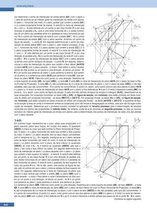 SOLUÇÕES



     por determinar o ponto de intersecção da aresta lateral [AA’] com o plano α
     – para tal recorreu-se ao método geral da intersecção de rectas com planos.
     O plano ν, horizontal (de nível), é o plano auxiliar que contém a aresta [AA’]
     (ν é o plano projectante frontal da aresta). A recta h é a recta de intersecção
     de ν com α – h está definida por um ponto (o seu traço frontal, F) e por uma
     direcção (é paralela a hα, pois é uma recta horizontal de α e rectas horizon-
     tais de um plano são paralelas entre si e paralelas ao traço horizontal do pla-
     no). K é o ponto de intersecção da recta h com a aresta [AA’] – K é o ponto
     de intersecção da aresta [AA’] com o plano secante. Já temos um ponto da
     figura da secção – o ponto K. Em seguida determinou-se o ponto de inter-
     secção da aresta lateral [CC’] com o plano α, pelo mesmo processo. O pla-
     no ν’, horizontal (de nível), é o plano auxiliar que contém a aresta [CC’] (ν’ é
     o plano projectante frontal da aresta). A recta h’ é a recta de intersecção de
     ν’ com α – h’ está definida por um ponto (o seu traço frontal, F’) e por uma
     direcção (é paralela a hα). N é o ponto de intersecção da recta h’ com a ares-
     ta [CC’] – N é o ponto de intersecção da aresta [CC’] com o plano secante.
     Já temos outro ponto da figura da secção – o ponto N. Em seguida, determi-
     nou-se a recta de intersecção do plano que contém a face lateral [AA’B’B]
     (o plano AA’B) com o plano secante – a recta i. Para definir a recta i necessi-
     tamos de dois pontos ou um ponto e uma direcção. Já temos um ponto – K.
     K é um ponto que pertence ao plano α (pois pertence à recta h, que perten-
     ce ao plano α) e pertence ao plano AA’B (pois pertence à recta AA’, que per-
     tence ao plano AA’B). Falta-nos outro ponto ou uma direcção. Desenhou-se
     a recta suporte da aresta [AB], da base [ABC] – a recta AB. A recta AB é a recta de intersecção do plano AA’B com o plano da base (o Pla-
     no Frontal de Projecção). A recta AB e fα são complanares (fα é a recta de intersecção do plano α com o plano da base [ABC]) e não são
     paralelas, pelo que são concorrentes – I é o ponto de concorrência. O ponto I é, assim, outro ponto comum aos dois planos (o plano AA’B
     e o plano α). A recta i (a recta de intersecção do plano AA’B com o plano α) fica definida por K e por I. A recta i intersecta a aresta [BB’] no
     ponto L – L é, assim, outro ponto da figura da secção. A partir dos três vértices da figura da secção (o triângulo [KLN]), desenharam-se as
     suas projecções. Em projecção horizontal, os lados [LN] e [KN], da figura da secção, são invisíveis, pois estão contidos em faces invisí-
     veis do sólido (em projecção horizontal) – as faces [BB’C’C] e [AA’C’C]. Em projecção frontal, os lados [KL] e [KN], da figura da secção,
     são invisíveis, pois estão contidos em faces invisíveis do sólido (em projecção frontal) – as faces [AA’B’B] e [AA’C’C]. A superfície da figu-
     ra da secção (a área do corte) é invisível em ambas as projecções (pois não houve a desagregação do sólido), pelo que não há lugar à exe-
     cução de tracejado. Salienta-se que o processo exposto consiste na aplicação do terceiro processo para a determinação de secções
     produzida por planos não projectantes (o método misto). No entanto, poder-se-ia ter recorrido ao segundo processo, ou seja, ao recurso
     exclusivo do método geral da intersecção de rectas com planos, para a determinação dos pontos de intersecção de cada uma das arestas
     com o plano secante.

     160.
     Em primeiro lugar, representou-se o cubo, pelas suas projecções, e o
     plano secante, pelos seus traços, em função dos dados. O quadrado
     [ABCD] é a face do cubo que está contida no Plano Horizontal de Projec-
     ção. O plano ν é o plano horizontal (de nível) que contém a face superior
     do cubo. O plano γ (o plano secante) tem os seus traços coincidentes,
     pois é ortogonal ao β2/4. Em seguida, averiguou-se se o plano secante
     corta as faces horizontais (de nível) do cubo. A recta de intersecção do
     plano γ (o plano secante) com o plano da face inferior (o quadrado
     [ABCD]) do cubo é hγ – hγ é exterior ao quadrado [ABCD], pelo que o
     plano γ não corta a face inferior do sólido. Em seguida determinou-se a
     recta de intersecção do plano γ (o plano secante) com o plano ν (o plano
     que contém a face superior do sólido) – a recta h. A recta h está definida
     por um ponto (o seu traço frontal, F) e por uma direcção (é paralela a hγ
     pois rectas horizontais de um plano são paralelas entre si e paralelas ao
     taco horizontal do plano). A recta h corta o quadrado da face superior do
     cubo nos pontos K e L – K e L são, assim, dois pontos da figura da sec-
     ção (são os pontos em que o plano γ corta as arestas da face superior do
     cubo). Em seguida, determinou-se a recta de intersecção do plano que
     contém a face vertical que contém a aresta [AB] (o plano ABK) com o
     plano secante – a recta i. Para definir a recta i necessitamos de dois pon-
     tos ou um ponto e uma direcção. Já temos um ponto – K. K é um ponto
     que pertence ao plano γ (pois pertence à recta h, que pertence ao plano
     γ) e pertence ao plano ABK. Falta-nos outro ponto ou uma direcção. Desenhou-se a recta suporte da aresta [AB], da face [ABCD] – a recta
     AB. A recta AB é a recta de intersecção do plano ABC com o plano da face inferior do cubo (o Plano Horizontal de Projecção). A recta AB e
     hγ são complanares (hγ é a recta de intersecção do plano γ com o plano da face [ABCD]) e não são paralelas, pelo que são concorrentes – I
     é o ponto de concorrência. O ponto I é, assim, outro ponto comum aos dois planos (o plano ABK e o plano γ). A recta i (a recta de intersec-
     ção do plano ABK com o plano γ) fica definida por K e por I. A recta i intersecta a aresta vertical que passa por A no ponto N – N é, assim,
                                                                                                                     (Continua na página seguinte)

62
 