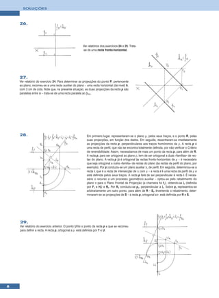 SOLUÇÕES



    26.




                                                       Ver relatórios dos exercícios 24 e 25. Trata-
                                                       -se de uma recta fronto-horizontal.




    27.
    Ver relatório do exercício 24. Para determinar as projecções do ponto P, pertencente
    ao plano, recorreu-se a uma recta auxiliar do plano – uma recta horizontal (de nível) h,
    com 3 cm de cota. Note que, na presente situação, as duas projecções da recta p são
    paralelas entre si – trata-se de uma recta paralela ao β2/4.




    28.                                                   Em primeiro lugar, representaram-se o plano ρ, pelos seus traços, e o ponto R, pelas
                                                          suas projecções, em função dos dados. Em seguida, desenharam-se imediatamente
                                                          as projecções da recta p, perpendiculares aos traços homónimos de ρ. A recta p é
                                                          uma recta de perfil, que não se encontra totalmente definida, por não verificar o Critério
                                                          de reversibilidade. Assim, necessitamos de mais um ponto da recta p, para além de R.
                                                          A recta p, para ser ortogonal ao plano ρ, tem de ser ortogonal a duas «famílias» de rec-
                                                          tas do plano. A recta p já é ortogonal às rectas fronto-horizontais de ρ – é necessário
                                                          que seja ortogonal a outra «família» de rectas do plano (às rectas de perfil do plano, por
                                                          exemplo). Por p conduziu-se um plano auxiliar π, de perfil. Em seguida, determinou-se a
                                                          recta i, que é a recta de intersecção de π com ρ – a recta i é uma recta de perfil de ρ e
                                                          está definida pelos seus traços. A recta p terá de ser perpendicular à recta i. É neces-
                                                          sário o recurso a um processo geométrico auxiliar – optou-se pelo rebatimento do
                                                          plano π para o Plano Frontal de Projecção (a charneira foi fπ), obtendo-se ir (definida
                                                          por Fr e Hr) e Rr. Por Rr conduziu-se pr, perpendicular a ir. Sobre pr representou-se
                                                          arbitrariamente um outro ponto, para além de R – Sr. Invertendo o rebatimento, deter-
                                                          minaram-se as projecções de S – a recta p, ortogonal a r, está definida por R e S.




    29.
    Ver relatório do exercício anterior. O ponto U foi o ponto da recta p a que se recorreu
    para definir a recta. A recta p, ortogonal a ρ, está definida por T e U.




8
 