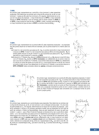 SOLUÇÕES



188.
Em primeiro lugar, representaram-se o ponto G e o foco luminoso L, pelas respectivas
projecções. Para determinar as sombras real e virtual de G conduziu-se, por G, um raio
luminoso l – l passa por G e pelo foco luminoso L. Em seguida, determinaram-se os tra-
ços de l nos planos de projecção – o traço frontal situa-se no SPFS e o traço horizontal
situa-se no SPHP. Atendendo a que as sombras reais se situam sempre no SPHA ou
no SPFS, o traço frontal de l (que se situa no SPFS) é, então, a sombra real de G (Gs2)
e o traço horizontal de l (que se situa no SPHP) é a sombra virtual de G (Gv1).




189.
Em primeiro lugar, representaram-se os pontos A, B e C, pelas respectivas projecções – as projecções
dos três pontos situam-se na mesma linha de chamada, pois os pontos situam-se no mesmo plano de
perfil.
  a) A recta l é o raio luz/sombra que passa por A – As1 é a sombra real de A (é o traço horizontal de l)
       e situa-se no SPHA. A recta l’ é o raio luz/sombra que passa por B (é uma recta passante) – Bs é a
       sombra de B e situa-se no eixo X. A recta l’’ é o raio luz/sombra que passa por C – Cs2 é a sombra
       real de C (é o traço frontal de l’’) e situa-se no SPFS.
  b) A situa-se no 1º Octante e As1 situa-se no SPHA. B situa-se no β1/3 e Bs situa-se no eixo X. C situa-
       -se no 2º Octante e Cs2 situa-se no SPFS. Conclusões: se o afastamento de um ponto é maior do
       que a sua cota (é um ponto do 1º Octante), a sua sombra (real) situa-se no SPHA; se o afastamento
       e a cota de um ponto são iguais (é um ponto do β1/3), a sua sombra situa-se no eixo X; se a cota de
       um ponto é maior do que o seu afastamento (é um ponto do 2º Octante), a sua sombra situa-se no
       SPFS. ATENÇÃO: estas conclusões referem-se, apenas, à direcção convencional da luz.




190.
                                                Em primeiro lugar, representaram-se os pontos A e B, pelas respectivas projecções. A recta l
                                                é o raio luz/sombra que passa por A – As1 é a sombra real de A (é o traço horizontal de l) e
                                                situa-se no SPHA (está coincidente com A1). A recta l’ é o raio luz/sombra que passa por B –
                                                Bs2 é a sombra real de B (é o traço frontal de l’) e situa-se no SPFS (está coincidente com
                                                B2). Conclusões: a sombra real de um ponto do Plano Horizontal de Projecção está coinci-
                                                dente com a projecção horizontal do ponto (e com o próprio ponto); a sombra real de um
                                                ponto do Plano Frontal de Projecção está coincidente com a projecção frontal do ponto
                                                (e com o próprio ponto).




191.
Em primeiro lugar, representou-se o ponto A pelas suas projecções. Para determinar as sombras real
e virtual de A conduziu-se, por A, um raio luminoso l, com a direcção luminosa dada – l é uma recta
de perfil paralela ao β1/3. Em seguida, determinaram-se os traços de l nos planos de projecção – para
tal foi necessário o recurso a um processo geométrico auxiliar, pois as projecções de uma recta de
perfil não verificam o Critério de Reversibilidade. Optou-se pelo rebatimento do plano de perfil que
contém l – o plano π – para o Plano Frontal de Projecção (a charneira foi fπ). Ar é o ponto A em rebati-
mento – lr é o raio luz/sombra que passa por A, em rebatimento (lr faz ângulos de 45° com fρ e hπr).
Determinaram-se os traços de l, em rebatimento – Asr é o traço horizontal de l em rebatimento (situa-
-se no SPHA, pelo que é a sombra real de A em rebatimento) e Avr é o traço frontal de l, em rebati-
mento (situa-se no SPFI, pelo que é a sombra virtual de A, em rebatimento). Inverteu-se o rebati-
mento, obtendo-se as projecções de As (omitiu-se a representação de As2, que está no eixo X) e de
Av (omitiu-se a representação de Av1, que está no eixo X). As1 é a sombra real de A e Av2 é a sombra
virtual de A.


                                                                                                                                               81
 