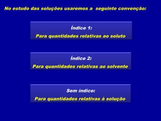 No estudo das soluções usaremos a seguinte convenção:



                         Índice 1:
           Para quantidades relativas ao soluto



                         Índice 2:
          Para quantidades relativas ao solvente




                       Sem índice:
           Para quantidades relativas à solução
 