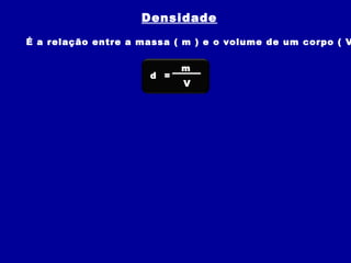 Densidade
É a relação entre a massa ( m ) e o volume de um corpo ( V

                            m
                      d =
                            V
 