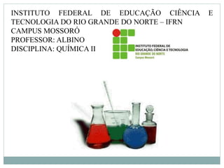INSTITUTO FEDERAL DE EDUCAÇÃO CIÊNCIA E
TECNOLOGIA DO RIO GRANDE DO NORTE – IFRN
CAMPUS MOSSORÓ
PROFESSOR: ALBINO
DISCIPLINA: QUÍMICA II
 