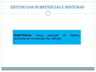 ESTUDO DAS SUBSTÂNCIAS E MISTURAS
SUBSTÂNCIA: forma particular de matéria,
apresentando composição fixa, definida.
 