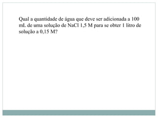 Qual a quantidade de água que deve ser adicionada a 100
mL de uma solução de NaCl 1,5 M para se obter 1 litro de
solução a 0,15 M?
 