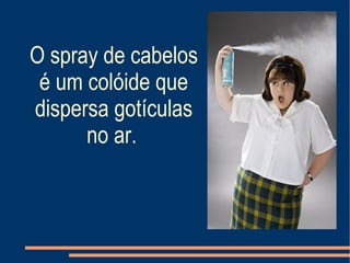 O spray de cabelos é um colóide que dispersa gotículas no ar.   