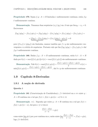 CAP´            ¸˜     ´
   ITULO 1. SOLUCOES-ANALISE REAL VOLUME 1 (ELON FINO)                                              100



Propriedade 179. Sejam f, g : A → R limitadas e uniformemente cont´
                                                                  ınuas, ent˜o f.g
                                                                            a
´ uniformemente cont´
e                   ınua.

   Demonstra¸˜o. Tomamos duas sequˆncias (xn ), (yn ) em A tais que lim yn − xn = 0.
            ca                    e
Escrevemos

 f (yn ).g(yn ) − f (xn ).g(xn ) = f (yn ).g(yn ) − f (xn ).g(yn ) + f (xn ).g(yn ) − f (xn ).g(xn ) =

                      = [f (yn ) − f (xn )] g(yn ) + f (xn ) [g(yn ) − g(xn )] → 0
                                →0                                →0

pois (f (xn )) e (g(yn )) s˜o limitadas, usamos tamb´m que f e g s˜o uniformemente con-
                           a                        e             a
vergentes e o crit´rio de sequˆncias. Portanto vale que lim f (yn ).g(yn ) − f (xn ).g(xn ) e da´
                  e           e                                                                 ı
f.g ´ uniformemente cont´
    e                   ınua.

Propriedade 180. Dadas f, g : A → R uniformemente cont´
                                                      ınuas, ent˜o h, t : A → R
                                                                a
dada por h(x) = max{f (x), g(x)}e t(x) = max{f (x), g(x)} s˜o uniformemente cont´
                                                           a                    ınuas.
                                                              f (x) + g(x) + |f (x) − g(x)|
   Demonstra¸˜o. Vale h(x) = max{f (x), g(x)} =
            ca                                                                              e t(x) =
                                                                            2
                      f (x) + g(x) − |f (x) − g(x)|
min{f (x), g(x)} =                                  , da´ h e g s˜o uniformemente cont´
                                                        ı        a                    ınuas.
                                    2


1.9      Cap´
            ıtulo 8-Derivadas

1.9.1     A no¸˜o de derivada
              ca

Quest˜o 1
     a

Propriedade 181 (Caracteriza¸˜o de Carath´odory). f ´ deriv´vel em a ⇔ existe g :
                            ca           e          e      a
A → R cont´
          ınua em a tal que f (x) = f (a) + g(x)(x − a) ∀x ∈ A.

   Demonstra¸˜o. ⇐) . Suponha que existe g : A → R cont´
            ca                                         ınua em a tal que f (x) =
f (a) + g(x)(x − a), da´ para x ̸= a tem-se
                       ı

                                        f (x) − f (a)
                                                      = g(x)
                                            x−a
                                                                      f (x) − f (a)
como existe lim g(x) por g ser cont´
                                   ınua em a, ent˜o existe lim
                                                 a                                  = f ′ (a) = g(a),
             x→a                                                  x→a     x−a
logo f ´ deriv´vel.
       e      a
 