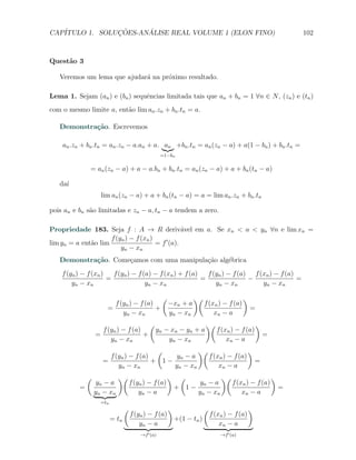 CAP´            ¸˜     ´
   ITULO 1. SOLUCOES-ANALISE REAL VOLUME 1 (ELON FINO)                                                      102



Quest˜o 3
     a

   Veremos um lema que ajudar´ na pr´ximo resultado.
                             a      o

Lema 1. Sejam (an ) e (bn ) sequˆncias limitada tais que an + bn = 1 ∀n ∈ N , (zn ) e (tn )
                                e
com o mesmo limite a, ent˜o lim an .zn + bn .tn = a.
                         a

   Demonstra¸˜o. Escrevemos
            ca

    an .zn + bn .tn = an .zn − a.an + a. an +bn .tn = an (zn − a) + a(1 − bn ) + bn .tn =
                                                    =1−bn


              = an (zn − a) + a − a.bn + bn .tn = an (zn − a) + a + bn (tn − a)

   da´
     ı
                    lim an (zn − a) + a + bn (tn − a) = a = lim an .zn + bn .tn

pois an e bn s˜o limitadas e zn − a, tn − a tendem a zero.
              a

Propriedade 183. Seja f : A → R deriv´vel em a. Se xn < a < yn ∀n e lim xn =
                                                  a
                     f (yn ) − f (xn )
lim yn = a ent˜o lim
              a                        = f ′ (a).
                         yn − xn
   Demonstra¸˜o. Come¸amos com uma manipula¸˜o alg´brica
            ca       c                     ca     e
    f (yn ) − f (xn )   f (yn ) − f (a) − f (xn ) + f (a)   f (yn ) − f (a) f (xn ) − f (a)
                      =                                   =                −                =
        yn − x n                     yn − xn                   yn − xn         yn − xn

                                                    (             )(                        )
                        f (yn ) − f (a)                 −xn + a          f (xn ) − f (a)
                      =                 +                                                       =
                           yn − xn                      yn − xn              xn − a
                                             (                           )(                         )
                    f (yn ) − f (a)              yn − xn − yn + a              f (xn ) − f (a)
                  =                 +                                                                   =
                       yn − xn                       yn − xn                       xn − a
                                       (            )(                 )
                      f (yn ) − f (a)       yn − a     f (xn ) − f (a)
                    =                 + 1−                               =
                         yn − xn           yn − x n        xn − a
              (             )(                        )      (            )(                 )
                   yn − a        f (yn ) − f (a)                  yn − a     f (xn ) − f (a)
          =                                                 + 1−                               =
                  yn − xn            yn − a                      yn − x n        xn − a
                    =tn
                                 (                      )                (                      )
                                     f (yn ) − f (a)                         f (xn ) − f (a)
                          = tn                              +(1 − tn )
                                         yn − a                                  xn − a
                                         →f ′ (a)                                →f ′ (a)
 