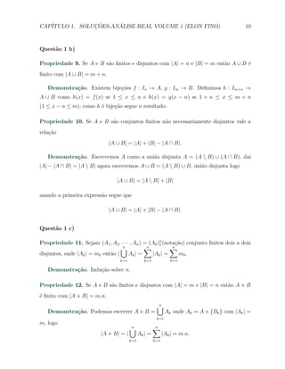 CAP´            ¸˜     ´
   ITULO 1. SOLUCOES-ANALISE REAL VOLUME 1 (ELON FINO)                                        10



Quest˜o 1 b)
     a

Propriedade 9. Se A e B s˜o ﬁnitos e disjuntos com |A| = n e |B| = m ent˜o A ∪ B ´
                         a                                              a        e
ﬁnito com |A ∪ B| = m + n.

   Demonstra¸˜o. Existem bije¸oes f : In → A, g : Im → B. Deﬁnimos h : Im+n →
            ca               c˜
A ∪ B como h(x) = f (x) se 1 ≤ x ≤ n e h(x) = g(x − n) se 1 + n ≤ x ≤ m + n
(1 ≤ x − n ≤ m), como h ´ bije¸ao segue o resultado.
                        e     c˜

Propriedade 10. Se A e B s˜o conjuntos ﬁnitos n˜o necessariamente disjuntos vale a
                          a                    a
rela¸˜o
    ca
                              |A ∪ B| = |A| + |B| − |A ∩ B|.

   Demonstra¸˜o. Escrevemos A como a uni˜o disjunta A = (A  B) ∪ (A ∩ B), da´
            ca                          a                                    ı
|A| − |A ∩ B| = |A  B| agora escrevemos A ∪ B = (A  B) ∪ B, uni˜o disjunta logo
                                                                 a

                                 |A ∪ B| = |A  B| + |B|

usando a primeira express˜o segue que
                         a

                              |A ∪ B| = |A| + |B| − |A ∩ B|.


Quest˜o 1 c)
     a

Propriedade 11. Sejam (A1 , A2 , · · · , An ) = (Ak )n (nota¸ao) conjunto ﬁnitos dois a dois
                                                     1      c˜
                                   ∪
                                   n          ∑n          ∑n
disjuntos, onde |Ak | = mk ent˜o |
                              a       Ak | =     |Ak | =      mk .
                                   k=1           k=1             k=1

   Demonstra¸˜o. Indu¸˜o sobre n.
            ca       ca

Propriedade 12. Se A e B s˜o ﬁnitos e disjuntos com |A| = m e |B| = n ent˜o A × B
                          a                                              a
´ ﬁnito com |A × B| = m.n.
e
                                                         ∪
                                                         n
   Demonstra¸˜o. Podemos escrever A × B =
            ca                                                 Ak onde Ak = A × {Bk } com |Ak | =
                                                         k=1
m, logo
                                         ∪
                                         n              ∑
                                                        n
                          |A × B| = |          Ak | =         |Ak | = m.n.
                                         k=1            k=1
 