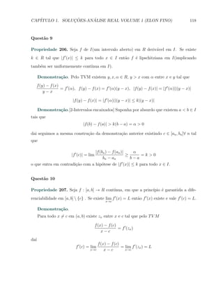 CAP´            ¸˜     ´
   ITULO 1. SOLUCOES-ANALISE REAL VOLUME 1 (ELON FINO)                                         118



Quest˜o 9
     a

Propriedade 206. Seja f de I(um intervalo aberto) em R deriv´vel em I. Se existe
                                                            a
k ∈ R tal que |f ′ (x)| ≤ k para todo x ∈ I ent˜o f ´ lipschitziana em I(implicando
                                               a    e
tamb´m ser uniformemente cont´
    e                        ınua em I).

      Demonstra¸˜o. Pelo TVM existem y, x, α ∈ R, y > x com α entre x e y tal que
               ca
   f (y) − f (x)
                 = f ′ (α), f (y) − f (x) = f ′ (α)(y − x), |f (y) − f (x)| = |f ′ (α)||(y − x)|
       y−x

                         |f (y) − f (x)| = |f ′ (α)||(y − x)| ≤ k|(y − x)|

      Demonstra¸˜o.[2-Intervalos encaixados] Suponha por absurdo que existem a < b ∈ I
               ca
tais que
                               |f (b) − f (a)| > k(b − a) = α > 0

dai seguimos a mesma constru¸ao da demonstra¸ao anterior existindo c ∈ [an , bn ]∀ n tal
                            c˜              c˜
que

                                 |f (bn ) − f (an )|    α
                        |f ′ (c)| = lim              ≥      =k>0
                                      bn − a n         b−a
o que entra em contradi¸˜o com a hip´tese de |f ′ (x)| ≤ k para todo x ∈ I.
                       ca            o


Quest˜o 10
     a

Propriedade 207. Seja f : [a, b] → R cont´
                                         ınua, em que a princ´
                                                             ıpio ´ garantida a dife-
                                                                  e
renciabilidade em [a, b]  {c} . Se existe lim f ′ (x) = L ent˜o f ′ (x) existe e vale f ′ (c) = L.
                                                              a
                                                 x→c

      Demonstra¸˜o.
               ca
      Para todo x ̸= c em (a, b) existe zx entre x e c tal que pelo T V M

                                          f (x) − f (c)
                                                        = f ′ (zx )
                                              x−c
da´
  ı
                                        f (x) − f (c)
                           f ′ (c) = lim              = lim f ′ (zx ) = L
                                    x→c     x−c         x→c
 