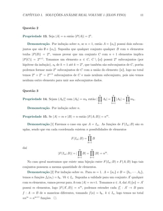 CAP´            ¸˜     ´
   ITULO 1. SOLUCOES-ANALISE REAL VOLUME 1 (ELON FINO)                                                             11



Quest˜o 2
     a

Propriedade 13. Seja |A| = n ent˜o |P (A)| = 2n .
                                a

      Demonstra¸˜o. Por indu¸ao sobre n, se n = 1, ent˜o A = {a1 } possui dois subcon-
               ca           c˜                        a
juntos que s˜o ∅ e {α1 }. Suponha que qualquer conjunto qualquer B com n elementos
            a
tenha |P (B)| = 2n , vamos provar que um conjunto C com n + 1 elementos implica
|P (C)| = 2n+1 . Tomamos um elemento a ∈ C, C  {a} possui 2n subconjuntos (por
hip´tese da indu¸ao), sk de k = 1 at´ k = 2n , que tamb´m s˜o subconjuntos de C, por´m
   o            c˜                  e                  e   a                        e
podemos formar mais 2n subconjuntos de C com a uni˜o do elemento {a}, logo no total
                                                  a
temos 2n + 2n = 2n+1 subconjuntos de C e mais nenhum subconjunto, pois n˜o temos
                                                                        a
nenhum outro elemento para unir aos subconjuntos dados.


Quest˜o 3
     a
                                                                       ∏
                                                                       n              ∏
                                                                                      n               ∏
                                                                                                      n
Propriedade 14. Sejam (Ak )n com |Ak | = mk ent˜o |
                           1                   a                             Ak | =         |Ak | =         mk .
                                                                       k=1            k=1             k=1

      Demonstra¸˜o. Por indu¸˜o sobre n.
               ca           ca

Propriedade 15. Se |A| = m e |B| = n ent˜o |F (A; B)| = nm .
                                        a

      Demonstra¸˜o.[1] Faremos o caso em que A = Im . As fun¸˜es de F (Im ; B) s˜o m
               ca                                           co                  a
uplas, sendo que em cada coordenada existem n possibilidades de elementos
                                                           ∏
                                                           m
                                         F (Im ; B) =            B
                                                           k=1

da´
  ı
                                                  ∏
                                                  m            ∏
                                                               m
                               |F (Im ; B)| = |         B| =         |B| = nm .
                                                  k=1          k=1

      No caso geral mostramos que existe uma bije¸˜o entre F (Im ; B) e F (A; B) logo tais
                                                 ca
conjuntos possuem a mesma quantidade de elementos.
      Demonstra¸˜o.[2] Por indu¸ao sobre m. Para m = 1. A = {a1 } e B = {b1 , · · · , bn },
               ca              c˜
temos n fun¸˜es fk (a1 ) = bk , ∀k ∈ In . Suponha a validade para um conjunto A′ qualquer
           co
com m elementos, vamos provar para A com |A| = m+1. Tomamos a ∈ A, da´ A{a} = A′
                                                                     ı
possui m elementos, logo |F (A′ , B)| = nm , podemos estender cada ft′ : A′ → B para
f : A → B de n maneiras diferentes, tomando f (a) = bk , k ∈ In , logo temos no total
nnm = nm+1 fun¸˜es
              co           .
 