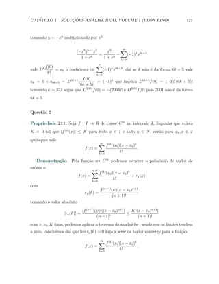 CAP´            ¸˜     ´
   ITULO 1. SOLUCOES-ANALISE REAL VOLUME 1 (ELON FINO)                                 121



tomando y = −x6 multiplicando por x5


                              (−x6 )n+1 x5     x5    ∑        n
                                           =       −    (−1)k x6k+5
                                1 + x6       1 + x6 k=0
                                        ∑
                                        n
         k f (0)
vale D             = ak o coeﬁciente de   (−1)k x6k+5 , da´ se k n˜o ´ da forma 6t + 5 vale
                                                          ı       a e
            k!                              k=0
                          f (0)
ak = 0 e a6k+5 = D6k+5             = (−1)k que implica D6k+5 f (0) = (−1)k (6k + 5)!
                        (6k + 5)!
tomando k = 333 segue que D2003 f (0) = −(2003)! e D2001 f (0) pois 2001 n˜o ´ da forma
                                                                          a e
6k + 5.


Quest˜o 3
     a

Propriedade 211. Seja f : I → R de classe C ∞ no intervalo I, Suponha que exista
K > 0 tal que |f (n) (x)| ≤ K para todo x ∈ I e todo n ∈ N , ent˜o para x0 , x ∈ I
                                                                a
quaisquer vale
                                                ∑ f (k) (x0 )(x − x0 )k
                                                ∞
                                     f (x) =                              .
                                                k=0
                                                             k!

   Demonstra¸˜o. Pela fun¸ao ser C ∞ podemos escrever o polinˆmio de taylor de
            ca           c˜                                  o
ordem n
                                         ∑ f (k) (x0 )(x − x0 )k
                                         n−1
                               f (x) =                              + rn (h)
                                          k=0
                                                        k!
com
                                                 f (n+1) (ψ)(x − x0 )n+1
                                     rn (h) =
                                                          (n + 1)!
tomando o valor absoluto
                                    |f (n+1) (ψ)||(x − x0 )n+1 |   K|(x − x0 )n+1 |
                       |rn (h)| =                                ≤
                                              (n + 1)!                (n + 1)!
com x, x0 , K ﬁxos, podemos aplicar o teorema do sandu´
                                                      ıche , sendo que os limites tendem
a zero, conclu´
              ımos da´ que lim rn (h) = 0 logo a s´rie de taylor converge para a fun¸˜o
                     ı                            e                                 ca

                                                ∑ f (k) (x0 )(x − x0 )k
                                                ∞
                                     f (x) =                              .
                                                k=0
                                                             k!
 