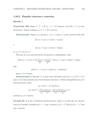 CAP´            ¸˜     ´
   ITULO 1. SOLUCOES-ANALISE REAL VOLUME 1 (ELON FINO)                                                     126



1.10.2        Fun¸oes cˆncavas e convexas
                 c˜    o

Quest˜o 1
     a

Propriedade 216. Sejam f : I → R e g : J → R convexas com f (I) ⊂ J e g n˜o-
                                                                         a
decrescente. Nessas condi¸oes g ◦ f : I → R ´ convexa.
                         c˜                 e

    Demonstra¸˜o. Sejam t1 , t2 tais que t1 + t2 = 1 como f e g s˜o convexas ent˜o vale
             ca                                                  a              a

                                  f (t1 .a1 + t2 .a2 ) ≤ t1 f (a1 ) + t2 f (a2 )

e
                                   g(t1 .y1 + t2 .y2 ) ≤ t1 g(y1 ) + t2 g(y2 )

a1 , a2 ∈ I e y1 , y2 ∈ J.
    Pelo fato de g ser n˜o-decrescente ela preserva a desigualdade, ent˜o
                        a                                              a

       g(f (t1 .a1 + t2 .a2 )) ≤ g(t1 f (a1 ) +t2 f (a2 )) = g(t1 .y1 + t2 .y2 ) ≤ t1 g(y1 ) + t2 g(y2 )
                                         y1          y2


logo
                             g(f (t1 .a1 + t2 .a2 )) ≤ t1 g(f (a1 )) + t2 g(f (a2 ))

    logo g ◦ f ´ convexa.
               e
    Demonstra¸˜o.[2] Supondo f e g duas vezes deriv´veis vale g ′′ (x) ≥ 0, f ′′ (x) ≥ 0 e
             ca                                    a
g ′ (y) ≥ 0 as duas primeiras por serem fun¸oes convexas e a ultima desigualdade por g ser
                                           c˜                ´
n˜o-decrescente, ent˜o
 a                  a
                                       (g ◦ f )(x)′ = f ′ (x)g ′ (f (x)).

                       (g ◦ f )(x)′′ = f ′′ (x) g ′ (f (x)) + (f ′ (x))2 g ′′ (f (x)) ≥ 0
                                              ≥0     ≥0           ≥0         ≥0

portanto g ◦ f ´ convexa.
               e

Exemplo 61. Se g n˜o ´ mon´tona n˜o-decrescente, ent˜o g ◦ f pode n˜o ser convexa,
                  a e     o      a                  a              a
como por exemplo, tomando g(x) = −x que ´ convexa, f (x) = x2 da´ g(f (x)) = −x2 que
                                        e                       ı
n˜o ´ convexa.
 a e
 