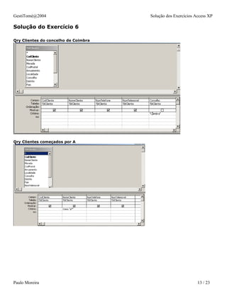 GestiTomé@2004                        Solução dos Exercícios Access XP

Solução do Exercício 6

Qry Clientes do concelho de Coimbra




Qry Clientes começados por A




Paulo Moreira                                                 13 / 23
 