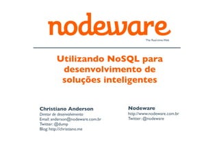 The Real-time Web




        Utilizando NoSQL para
         desenvolvimento de
         soluções inteligentes


Christiano Anderson               Nodeware
Diretor de desenvolvimento        http://www.nodeware.com.br
Email: anderson@nodeware.com.br   Twitter: @nodeware
Twitter: @dump
Blog: http://christiano.me
 