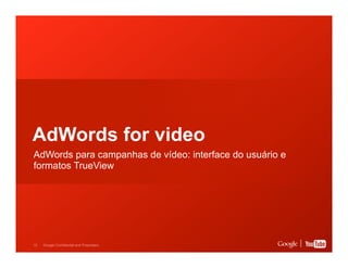 AdWords for video
AdWords para campanhas de vídeo: interface do usuário e
formatos TrueView

15

Google Confidential and Proprietary

 