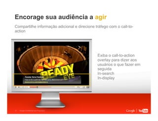 Encorage sua audiência a agir
Compartilhe informação adicional e direcione tráfego com o call-toaction

Exiba o call-to-action
overlay para dizer aos
usuários o que fazer em
seguida
In-search
In-display

21

Google Confidential and Proprietary

 