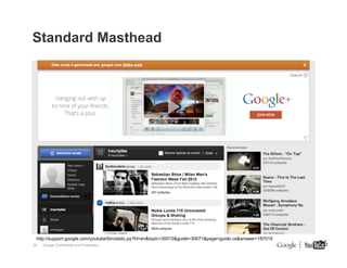 Standard Masthead

http://support.google.com/youtube/bin/static.py?hl=en&topic=30072&guide=30071&page=guide.cs&answer=187015
26

Google Confidential and Proprietary

26

 
