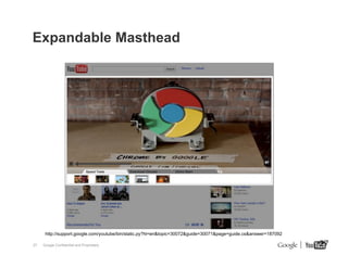 Expandable Masthead

http://support.google.com/youtube/bin/static.py?hl=en&topic=30072&guide=30071&page=guide.cs&answer=187092
27

Google Confidential and Proprietary

27

 