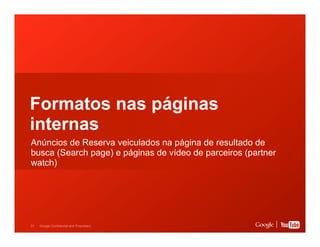 Formatos nas páginas
internas
Anúncios de Reserva veiculados na página de resultado de
busca (Search page) e páginas de vídeo de parceiros (partner
watch)

31

Google Confidential and Proprietary

 