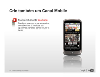 Crie também um Canal Mobile
Mobile Channels YouTube
Divulgue sua marca para usuários
que acessam o YouTube via
aparelhos portáteis como celular e
tablet

33

Google Confidential and Proprietary

33

 