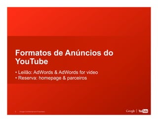 Formatos de Anúncios do
YouTube
• Leilão: AdWords & AdWords for video
• Reserva: homepage & parceiros

9

Google Confidential and Proprietary

 