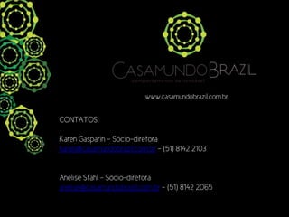 www.casamundobrazil.com.br


CONTATOS:

Karen Gasparin – Sócio-diretora
karen@casamundobrazil.com.br – (51) 8142 2103


Anelise Stahl – Sócio-diretora
anelise@casamundobrazil.com.br – (51) 8142 2065
 