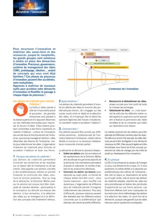 2 « Accélérer l’innovation ! » - Copyright Solucom - septembre 2014 
Accélérer l’innovation 
Pour structurer l’innovation et mobiliser des savoir-faire et des ressources jusque-là inexploités, les grands groupes sont nombreux à mettre en place des démarches d’innovation. Processus, gouvernance, système de management des idées (SMI), prototypage, idéation… autant de concepts qui vous sont déjà familiers ? Ces phases du processus d’innovation peuvent être accélérées, voire mutualisées. 
Apprenez à maîtriser de nouveaux outils pour accélérer votre démarche d’innovation et fluidifier le passage à chaque étape du processus ! 
Les ateliers de créativité pour stimuler l’idéation ! 
La boîte à idées placée à côté de l’imprimante prend la poussière : les grandes entreprises sont passées à la vitesse supérieure et s’appuient désormais sur des méthodes structurées pour maximiser le recueil d’idées. Elles restent pourtant confrontées à des freins importants en matière d’idéation : culture de l’innovation peu ancrée dans le fonctionnement de l’entreprise, sponsoring managérial hésitant, idées détachées des besoins de l’entreprise, inertie pour sélectionner les idées. L’organisation d’ateliers de créativité peut stimuler et accélérer l’idéation et lever ces freins. 
1. Pourquoi des ateliers de créativité ? 
Les ateliers de créativité permettent d’orienter les recherches et les résultats sur un besoin réel de l’entreprise ou de ses clients. Cela apporte une solution concrète à des problématiques métiers et permet d’assurer la continuité des idées, solutions et actions produites. Tout au long de la démarche, la Direction Métier pour qui la solution est conçue doit être impliquée de manière itérative : participation à la conception du déroulé sur-mesure des ateliers, à leur animation, à la sélection des idées qui en émergent et à la définition des concepts-clés finalement retenus. 
2.Quels bénéfices ? 
Les ateliers de créativité permettent d’orienter la collecte des idées en fonction des problématiques terrain, de s’engager sur des cycles courts entre le dépôt et la sélection des idées, et d’impliquer dès le début les sponsors légitimes des futures innovations. Un excellent moyen d’accélérer l’idéation ! 
3. Comment faire ? 
Ces ateliers peuvent être animés par différentes personnes : professionnels de l’animation externes à l’entreprise, cellule interne dédiée ou encore un ou plusieurs collaborateurs missionnés à temps partiel. 
La démarche se déroule en plusieurs étapes : 
• Cadrer ces ateliers avec les animateurs et les représentants de la Direction Métier afin de préciser le sujet et les objectifs de la demande. Ces informations permettent d’ajuster le calendrier, le nombre d’ateliers et les productions attendues. 
• Concevoir un atelier sur-mesure pour répondre au sujet cadré. Le format de chaque atelier doit être court – deux heures maximum – pour insuffler une dynamique. L’organisation de différents jeux de créativité permet d’imaginer collectivement des solutions. Pour plus d’efficacité, plusieurs séances peuvent être réalisées avec les différents acteurs concernés par la problématique (par exemple, des clients de profils différents). 
• Retranscrire et dédoublonner les idées, phase cruciale pour tirer profit de toute la richesse des échanges. 
• Sélectionner les idées : ici, il est essentiel de solliciter les référents métier ou des experts du sujet ainsi que le sponsor afin d’évaluer la pertinence des idées récoltées et de ne conserver que celles qui répondent à son besoin. 
La matière produite lors des ateliers peut être valorisée de différentes manières selon les objectifs définis en amont. Par exemple, les idées retenues peuvent être réintégrées à une démarche classique de SMI. Elles peuvent également être formalisées sous forme de fiches concept qui serviront de notes de cadrage pour les chefs de projet qui développeront les innovations. 
4. En pratique 
La DSI d’une entreprise du secteur de l’énergie a conçu une démarche de ce type. En 3 mois seulement, la cellule dédiée a su répondre aux problématiques des métiers de l’entreprise : elle met en place un observatoire de veille sur le sujet confié, crée et anime des ateliers de créativité adaptés, identifie les idées les plus prometteuses et réalise des pré-études d’opportunité sur ces futurs services. Les Directions Métiers sont ainsi impliquées de la construction de la méthodologie des ateliers à la sélection des idées. Un point fort de la démarche, puisque cela garantit que les idées retenues seront rapidement prototypées. 
L’entonnoir de l’innovation  