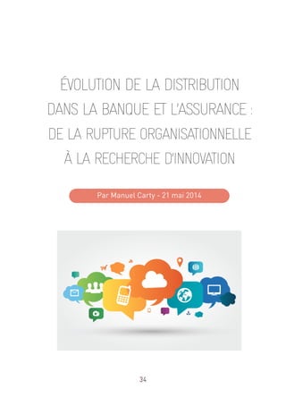 34
ÉVOLUTION DE LA DISTRIBUTION
DANS LA BANQUE ET L’ASSURANCE :
DE LA RUPTURE ORGANISATIONNELLE
À LA RECHERCHE D’INNOVATION
Par Manuel Carty - 21 mai 2014
 