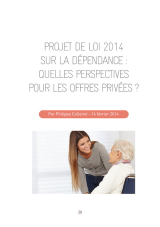 38
PROJET DE LOI 2014
SUR LA DÉPENDANCE :
QUELLES PERSPECTIVES
POUR LES OFFRES PRIVÉES ?
Par Philippe Collenot - 14 février 2014
 