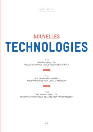 49
NOUVELLES
TECHNOLOGIES
P. 50
OBJETS CONNECTÉS :
QUELS ENJEUX POUR L’ASSURANCE DE PERSONNES ?
P. 54
LE BIG DATA DANS L’ASSURANCE :
UNE OPPORTUNITÉ POUR LA RELATION CLIENT
P. 58
LES OBJETS CONNECTÉS,
UNE RÉVOLUTION AU CŒUR DE LA RELATION PATIENT-MÉDECIN
CHAPITRE N°4
 