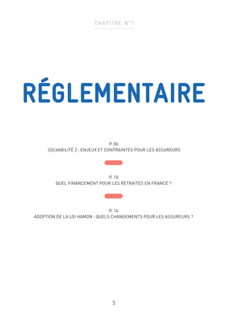 5
CHAPITRE N°1
RÉGLEMENTAIRE
P. 06
SOLVABILITÉ 2 : ENJEUX ET CONTRAINTES POUR LES ASSUREURS
P. 10
QUEL FINANCEMENT POUR LES RETRAITES EN FRANCE ?
P. 14
ADOPTION DE LA LOI HAMON : QUELS CHANGEMENTS POUR LES ASSUREURS ?
 