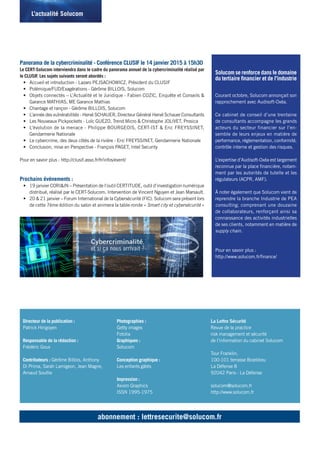 Panorama de la cybercriminalité - Conférence CLUSIF le 14 janvier 2015 à 15h30
Le CERT-Solucom interviendra dans le cadre du panorama annuel de la cybercriminalité réalisé par
le CLUSIF. Les sujets suivants seront abordés :
•	 Accueil et introduction - Lazaro PEJSACHOWICZ, Président du CLUSIF
•	 Polémique/FUD/Exagérations - Gérôme BILLOIS, Solucom
•	 Objets connectés – L’Actualité et le Juridique - Fabien COZIC, Enquête et Conseils &
Garance MATHIAS, ME Garance Mathias
•	 Chantage et rançon - Gérôme BILLOIS, Solucom
•	 L’année des vulnérabilités - Hervé SCHAUER, Directeur Général Hervé Schauer Consultants
•	 Les Nouveaux Pickpockets - Loïc GUEZO, Trend Micro & Christophe JOLIVET, Prosica
•	 L’évolution de la menace - Philippe BOURGEOIS, CERT-IST & Eric FREYSSINET,
Gendarmerie Nationale
•	 Le cybercrime, des deux côtés de la rivière - Eric FREYSSINET, Gendarmerie Nationale
•	 Conclusion, mise en Perspective - François PAGET, Intel Security
Pour en savoir plus : http://clusif.asso.fr/fr/infos/event/
Prochains événements :
•	 19 janvier CORI&IN – Présentation de l’outil CERTITUDE, outil d’investigation numérique
distribué, réalisé par le CERT-Solucom. Intervention de Vincent Nguyen et Jean Marsault.
•	 20 & 21 janvier – Forum International de la Cybersécurité (FIC). Solucom sera présent lors
de cette 7ème édition du salon et animera la table-ronde « Smart city et cybersécurité »
Directeur de la publication :
Patrick Hirigoyen
Responsable de la rédaction :
Frédéric Goux
Contributeurs : Gérôme Billois, Anthony
Di Prima, Sarah Lamigeon, Jean Magne,
Arnaud Soullie
Photographies :
Getty images
Fotolia
Graphiques :
Solucom
Conception graphique :
Les enfants gâtés
Impression :
Axiom Graphics
ISSN 1995-1975
La Lettre Sécurité
Revue de la practice
risk management et sécurité
de l’information du cabinet Solucom
Tour Franklin,
100-101 terrasse Boieldieu
La Défense 8
92042 Paris - La Défense
solucom@solucom.fr
http://www.solucom.fr
abonnement : lettresecurite@solucom.fr
L’actualité Solucom
Solucom se renforce dans le domaine
du tertiaire financier et de l’industrie
Courant octobre, Solucom annonçait son
rapprochement avec Audisoft-Oxéa.
Ce cabinet de conseil d’une trentaine
de consultants accompagne les grands
acteurs du secteur financier sur l’en-
semble de leurs enjeux en matière de
performance, réglementation, conformité,
contrôle interne et gestion des risques.
L’expertise d’Audisoft-Oxéa est largement
reconnue par la place financière, notam-
ment par les autorités de tutelle et les
régulateurs (ACPR, AMF).
À noter également que Solucom vient de
reprendre la branche Industrie de PEA
consulting, comprenant une douzaine
de collaborateurs, renforçant ainsi sa
connaissance des activités industrielles
de ses clients, notamment en matière de
supply chain.
Pour en savoir plus :
http://www.solucom.fr/finance/
 