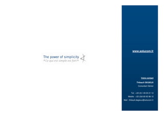 www.solucom.fr




                   Votre contact

              Thibault DEGIEUX
                Consultant Sénior


        Tel : +33 (0)1 49 03 21 12
    Mobile : +33 (0)6 60 63 96 12
Mail : thibault.degieux@solucom.fr
 