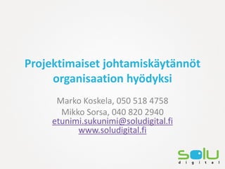 Projektimaiset johtamiskäytännöt
     organisaation hyödyksi
      Marko Koskela, 050 518 4758
       Mikko Sorsa, 040 820 2940
     etunimi.sukunimi@soludigital.fi
           www.soludigital.fi
 