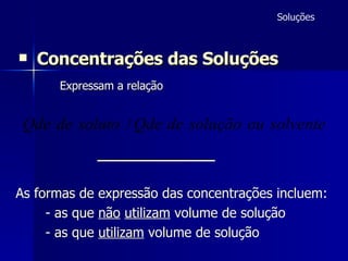 Concentrações das Soluções   Expressam a relação  Soluções As formas de expressão das concentrações incluem: - as que  não   utilizam  volume de solução - as que  utilizam  volume de solução 