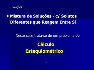 Soluções Mistura de Soluções - c/ Solutos Diferentes que Reagem Entre Si   Neste caso trata-se de um problema de Cálculo  Estequiométrico . . . 