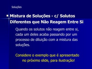 Soluções Mistura de Soluções - c/ Solutos Diferentes que Não Reagem Entre Si   Quando os solutos não reagem entre si, cada um deles acaba passando por um processo de diluição com a mistura das soluções. Considere o exemplo que é apresentado   no próximo slide, para ilustração!   
