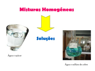 Misturas Homogéneas Água e açúcar Água e sulfato de cobre Soluções 