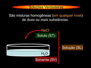 Soluções Verdadeiras

São misturas homogêneas (em qualquer nível)
       de duas ou mais substâncias.


                  NaCl
                Soluto (ST)
                 Disperso


                               Solução (SL)
                                Dispersão
                  H2O
               Solvente (SV)
                Dispergente
 