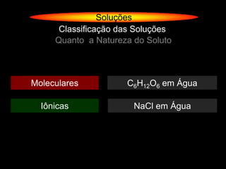 Soluções
      Classificação das Soluções
     Quanto a Natureza do Soluto



Moleculares          C6H12O6 em Água

  Iônicas              NaCl em Água
 