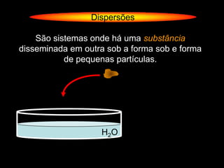 Dispersões

    São sistemas onde há uma substância
disseminada em outra sob a forma sob e forma
           de pequenas partículas.




                   H2O
 