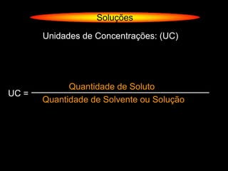Soluções

       Unidades de Concentrações: (UC)




             Quantidade de Soluto
UC =
       Quantidade de Solvente ou Solução
 