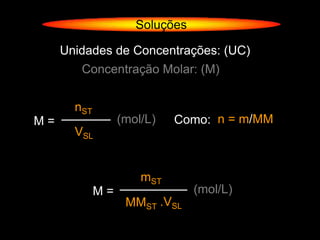 Soluções

     Unidades de Concentrações: (UC)
        Concentração Molar: (M)


       nST
M=                (mol/L)   Como: n = m/MM
       VSL


                      mST
             M=                 (mol/L)
                   MMST .VSL
 