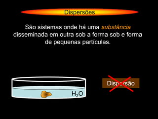 Dispersões

    São sistemas onde há uma substância
disseminada em outra sob a forma sob e forma
           de pequenas partículas.




                               Dispersão
                   H2O
 