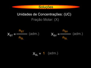 Soluções

        Unidades de Concentrações: (UC)
                Fração Molar: (X)


         nST                        nSV
XST =          (adm.)       XSV =         (adm.)
        nSL                         nSL



                 XSL = 1 (adm.)
 
