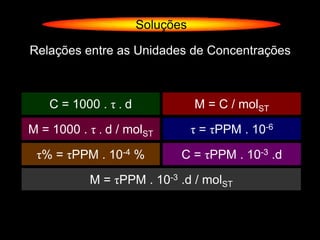 Soluções

Relações entre as Unidades de Concentrações



    C = 1000 . τ . d              M = C / molST

M = 1000 . τ . d / molST          τ = τPPM . 10-6

 τ% = τPPM . 10-4 %           C = τPPM . 10-3 .d

           M = τPPM . 10-3 .d / molST
 
