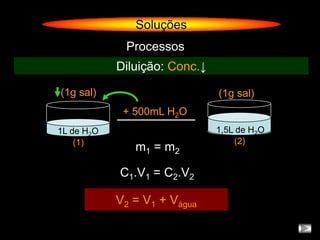 Soluções
             Processos
            Diluição: Conc.↓

(1g sal)                       (1g sal)
             + 500mL H2O
1L de H2O                      1,5L de H2O
    (1)                            (2)
               m1 = m2

            C1.V1 = C2.V2

            V2 = V1 + Vágua
 