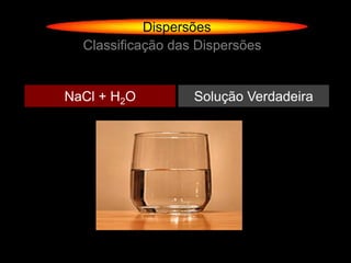 Dispersões
  Classificação das Dispersões


NaCl + H2O         Solução Verdadeira
 